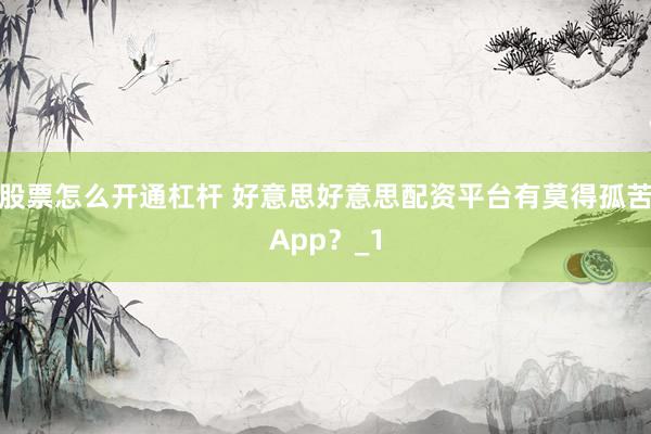 股票怎么开通杠杆 好意思好意思配资平台有莫得孤苦App?_1