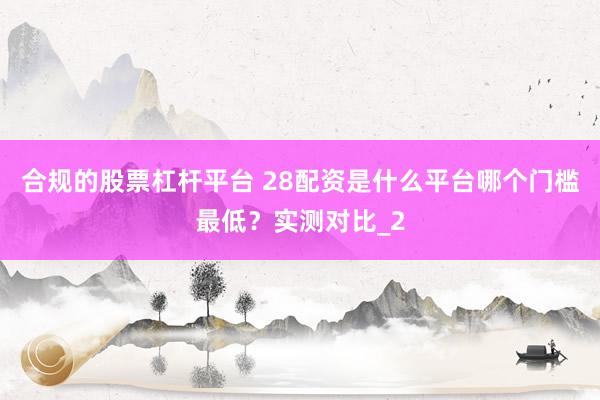 合规的股票杠杆平台 28配资是什么平台哪个门槛最低？实测对比_2