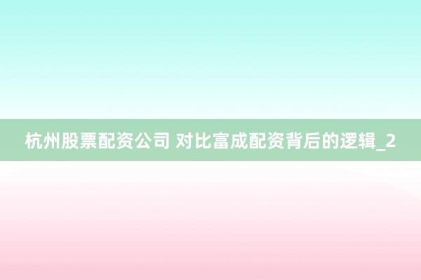 杭州股票配资公司 对比富成配资背后的逻辑_2