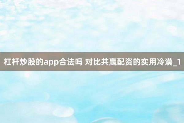 杠杆炒股的app合法吗 对比共赢配资的实用冷漠_1