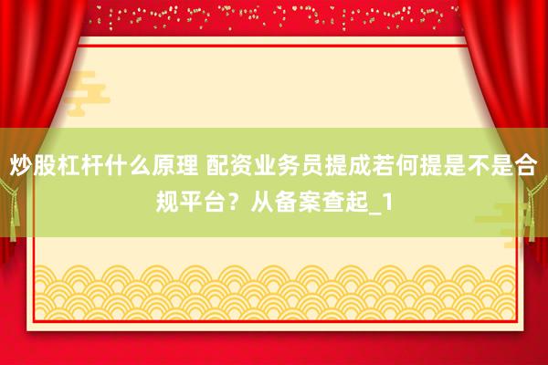 炒股杠杆什么原理 配资业务员提成若何提是不是合规平台？从备案查起_1