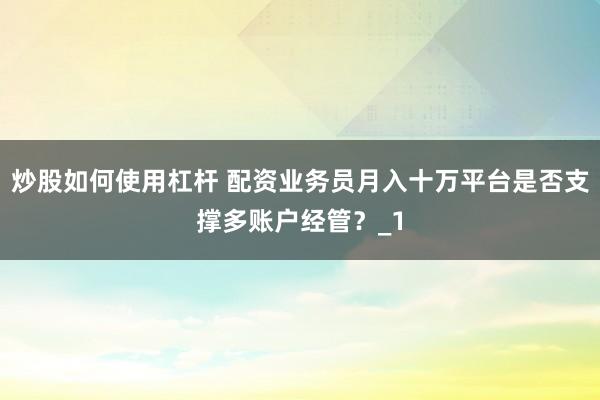 炒股如何使用杠杆 配资业务员月入十万平台是否支撑多账户经管?_1