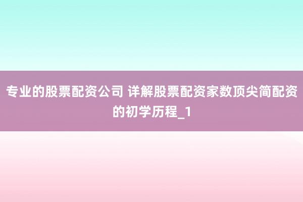 专业的股票配资公司 详解股票配资家数顶尖简配资的初学历程_1