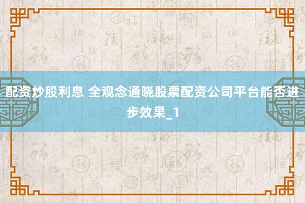 配资炒股利息 全观念通晓股票配资公司平台能否进步效果_1
